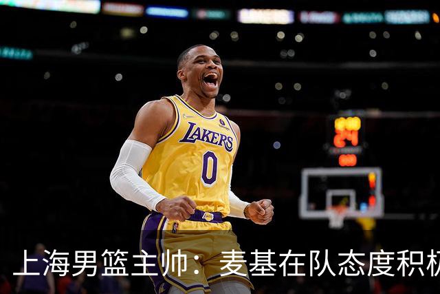 上海男篮主帅：麦基在队态度积极，渴望为球队贡献力量