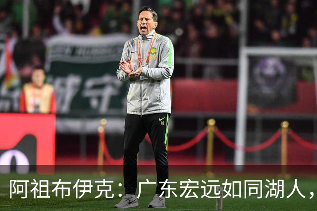阿祖布伊克：广东宏远如同湖人，期待在CBA书写辉煌