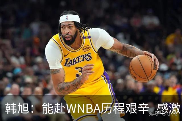 韩旭：能赴WNBA历程艰辛 感激国家队的支持与自由人的接纳